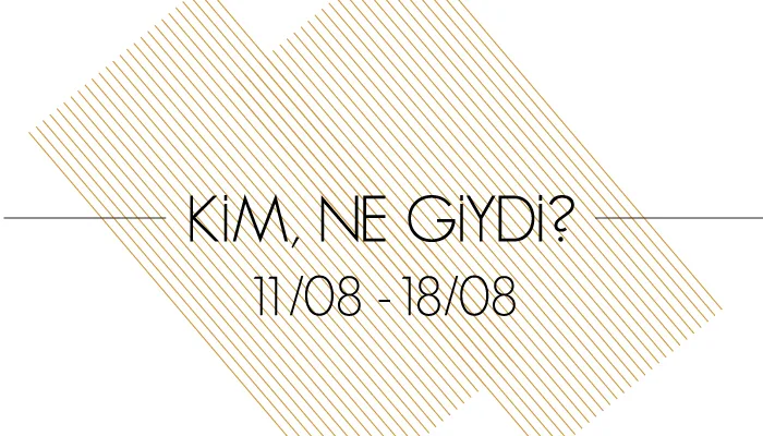 KİM NE GİYDİ – 11.08-18/08